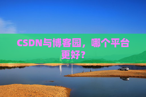 CSDN与博客园，哪个平台更好？