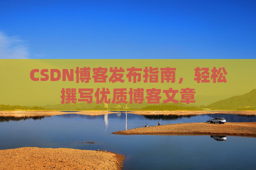 CSDN博客发布指南，轻松撰写优质博客文章